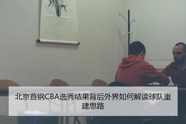 北京首钢CBA选秀结果背后外界如何解读球队重建思路