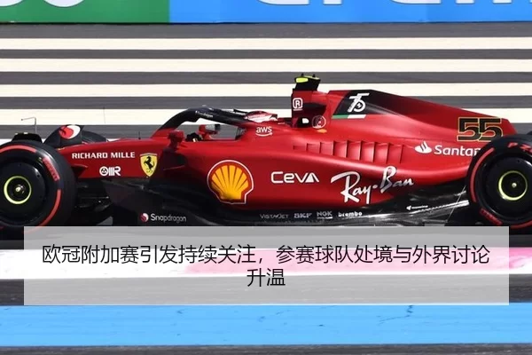 欧冠附加赛引发持续关注，参赛球队处境与外界讨论升温