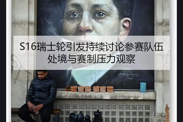 S16瑞士轮引发持续讨论参赛队伍处境与赛制压力观察