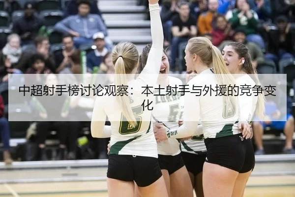 中超射手榜讨论观察：本土射手与外援的竞争变化